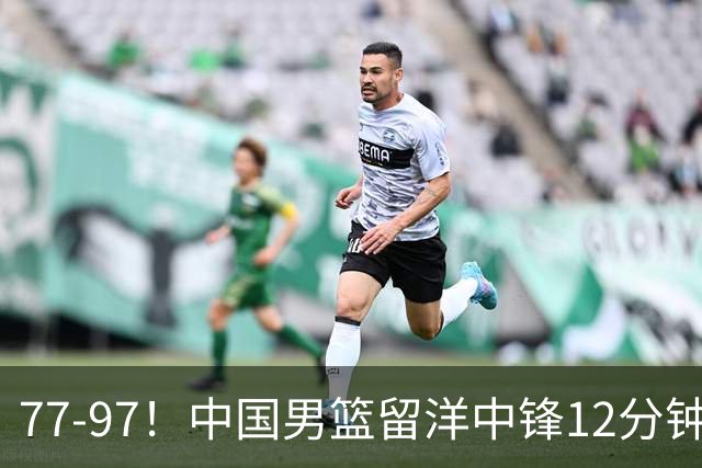 77-97！中国男篮留洋中锋12分钟0分，亚运顶替杨瀚森，率队惨败日本